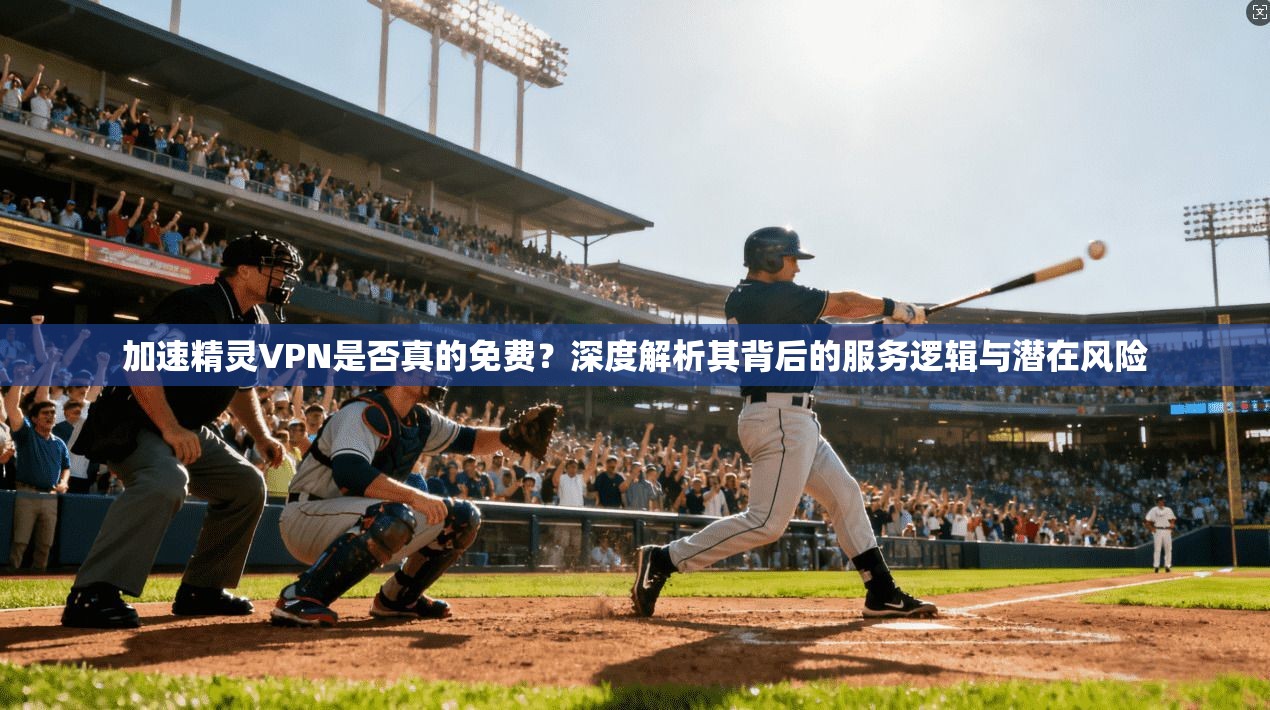 加速精灵VPN是否真的免费？深度解析其背后的服务逻辑与潜在风险