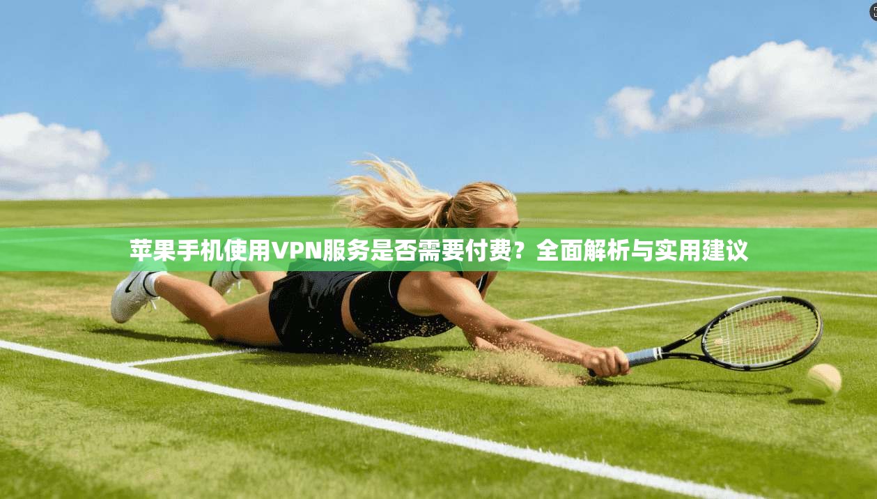 苹果手机使用VPN服务是否需要付费?全面解析与实用建议