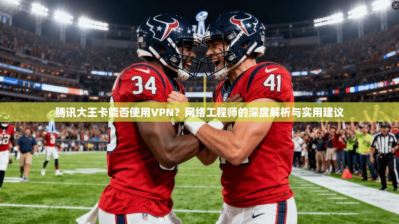 腾讯大王卡能否使用VPN？网络工程师的深度解析与实用建议