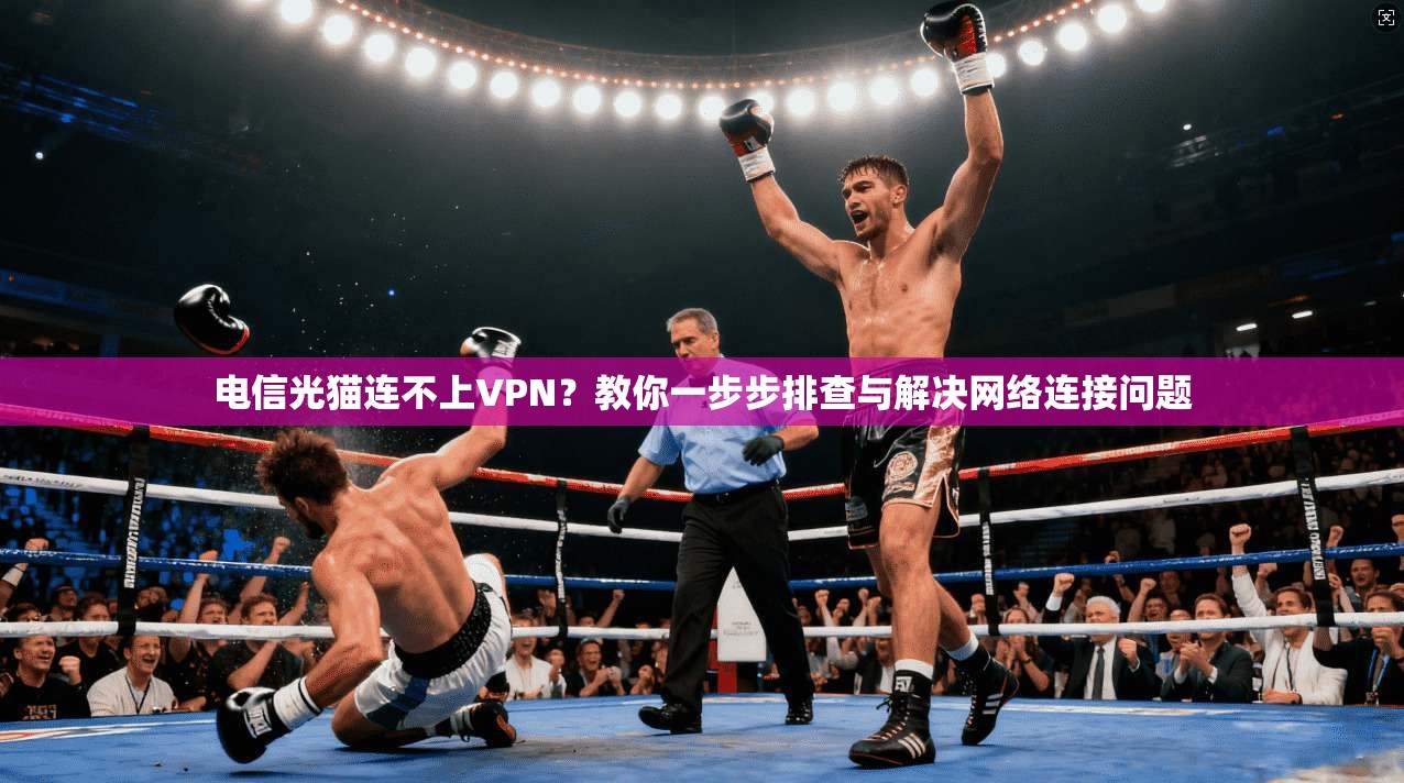 电信光猫连不上VPN?教你一步步排查与解决网络连接问题