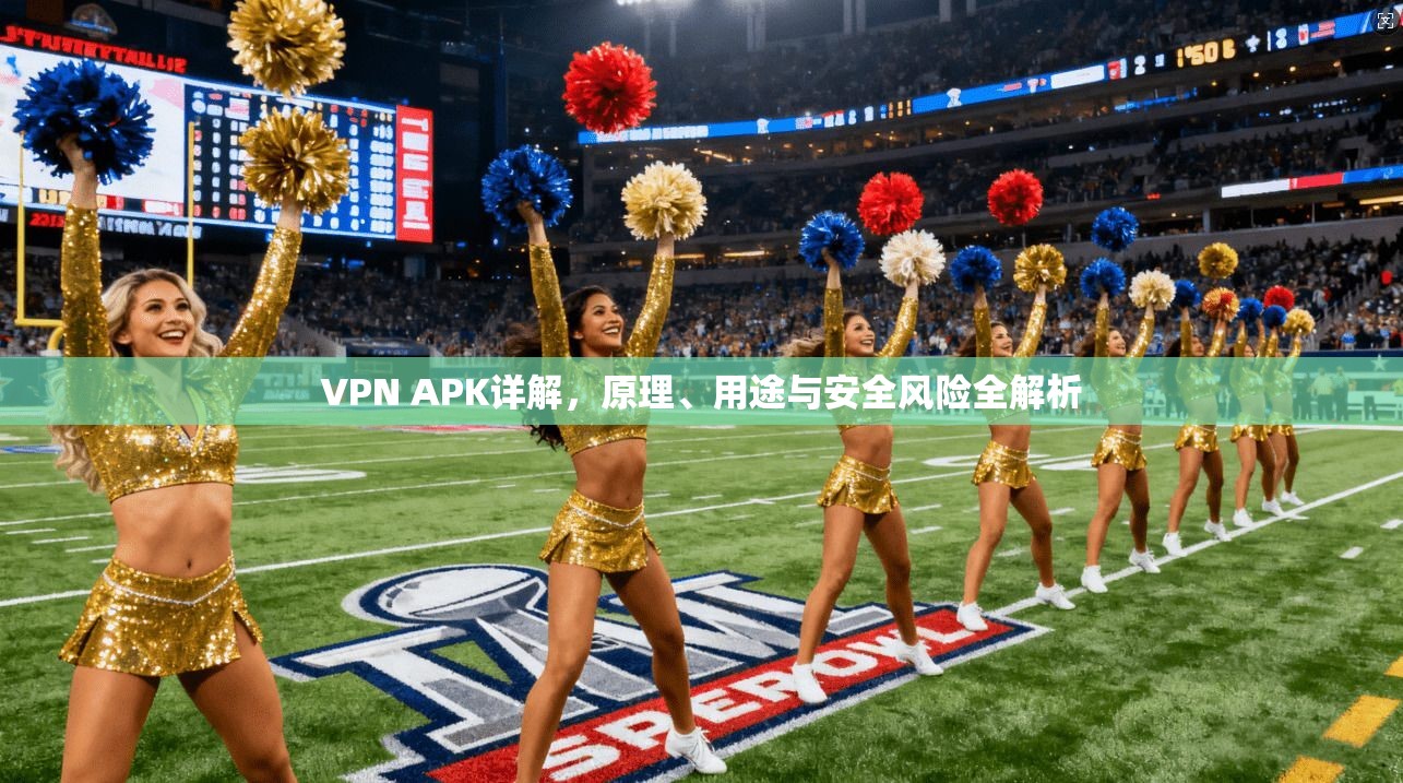 VPN APK详解，原理、用途与安全风险全解析