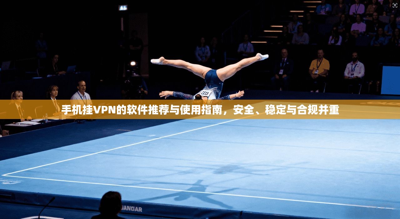手机挂VPN的软件推荐与使用指南，安全、稳定与合规并重