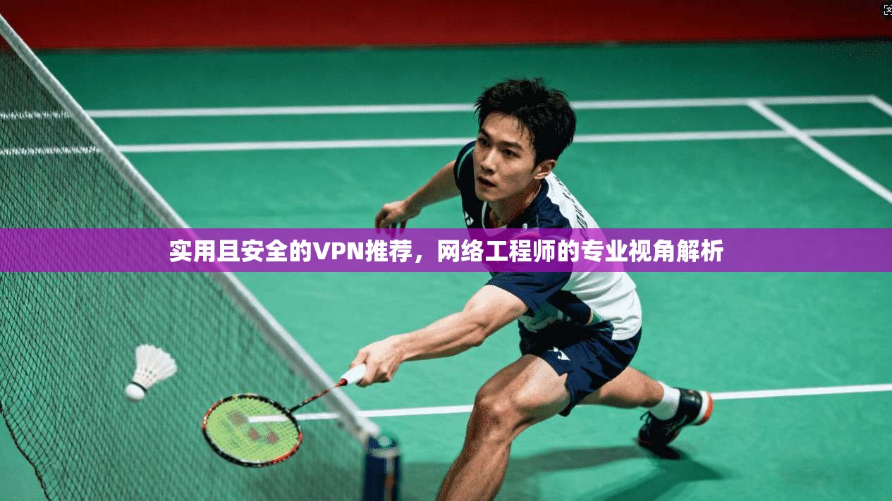 实用且安全的VPN推荐，网络工程师的专业视角解析