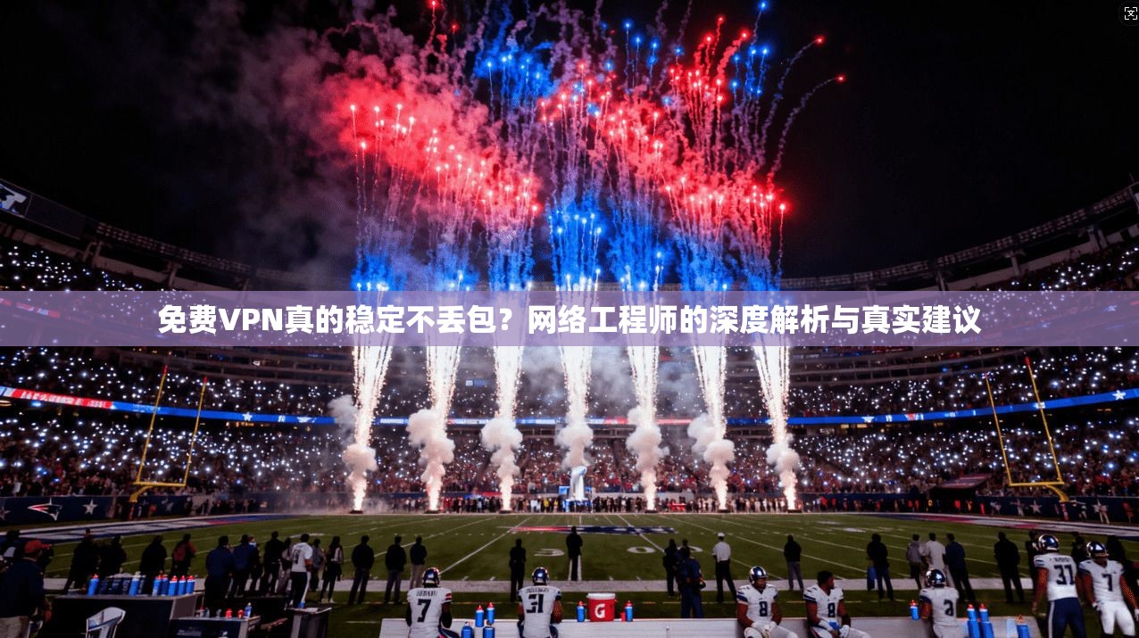 免费VPN真的稳定不丢包？网络工程师的深度解析与真实建议