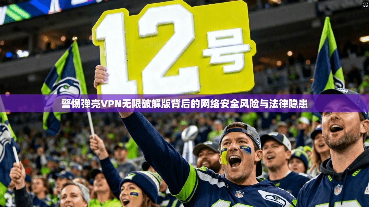 警惕弹壳VPN无限破解版背后的网络安全风险与法律隐患