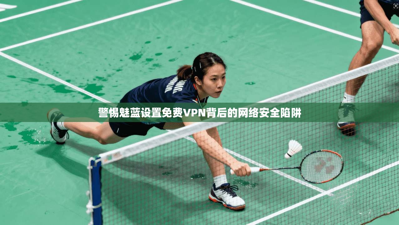 警惕魅蓝设置免费VPN背后的网络安全陷阱