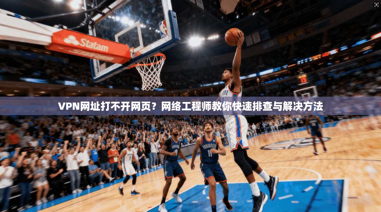 VPN网址打不开网页？网络工程师教你快速排查与解决方法