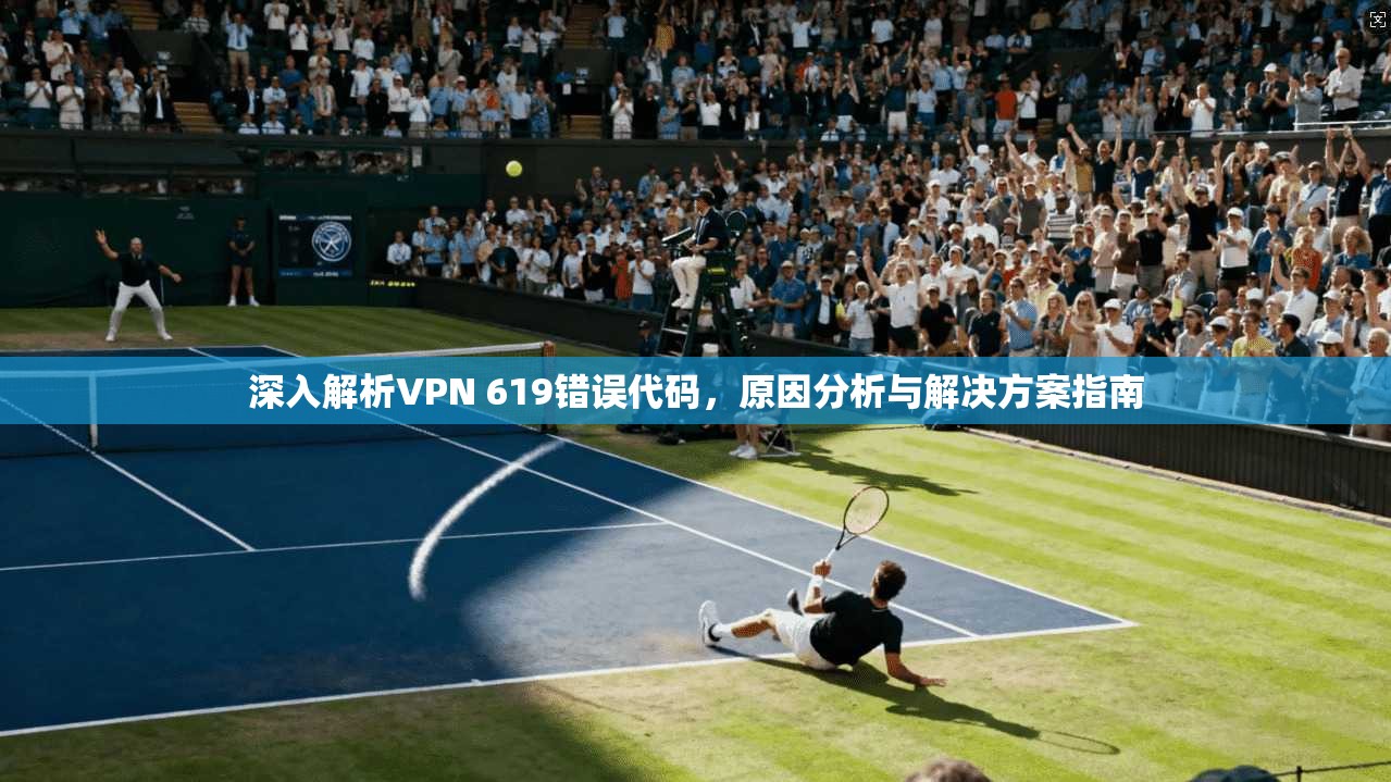 深入解析VPN 619错误代码，原因分析与解决方案指南