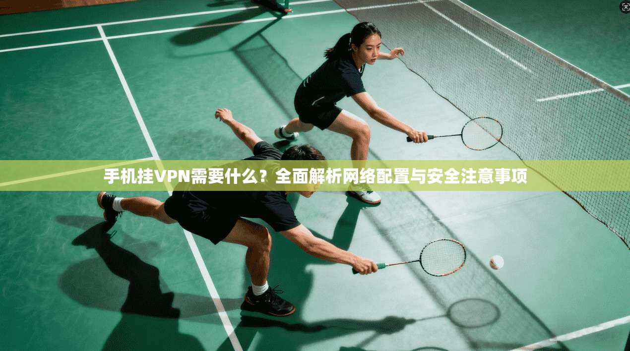 手机挂VPN需要什么？全面解析网络配置与安全注意事项