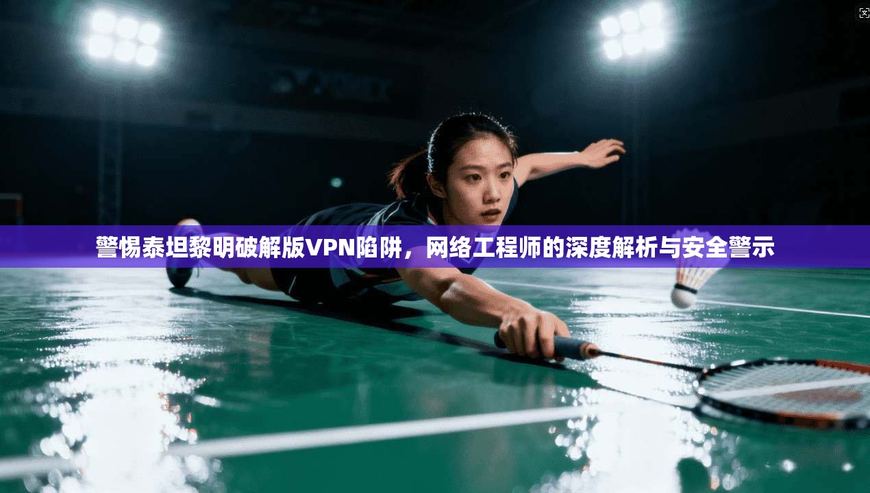 警惕泰坦黎明破解版VPN陷阱，网络工程师的深度解析与安全警示