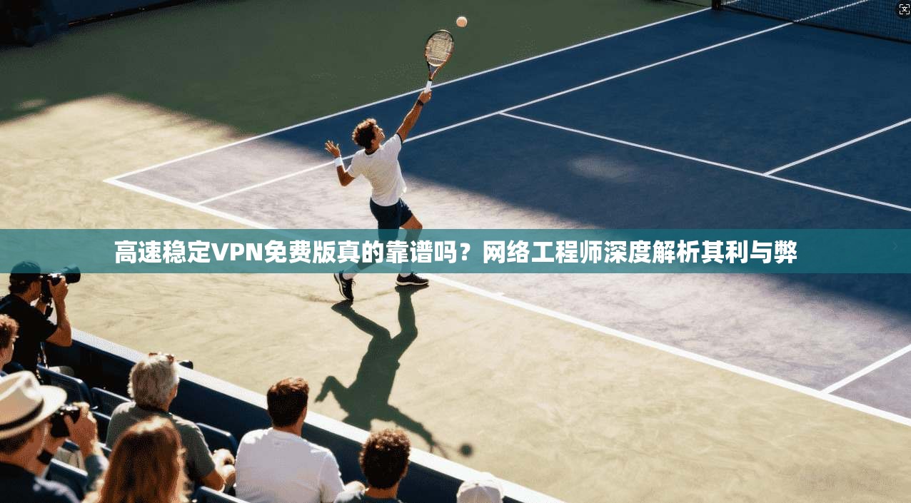 高速稳定VPN免费版真的靠谱吗？网络工程师深度解析其利与弊