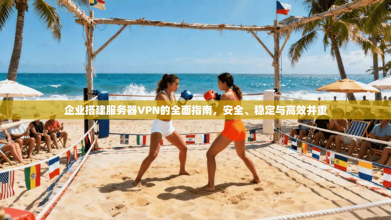 企业搭建服务器VPN的全面指南，安全、稳定与高效并重