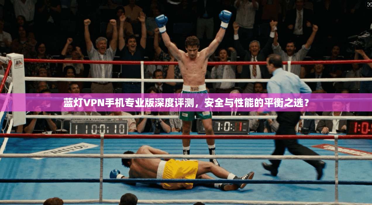 蓝灯VPN手机专业版深度评测，安全与性能的平衡之选？