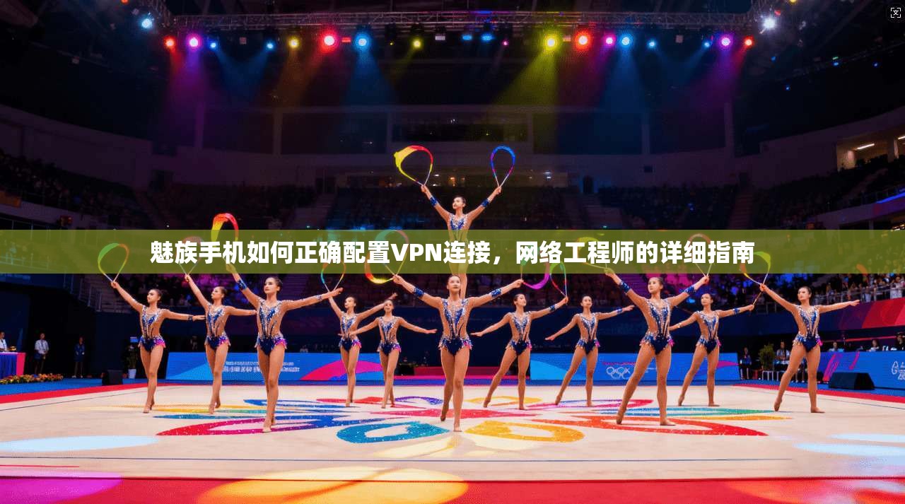 魅族手机如何正确配置VPN连接，网络工程师的详细指南