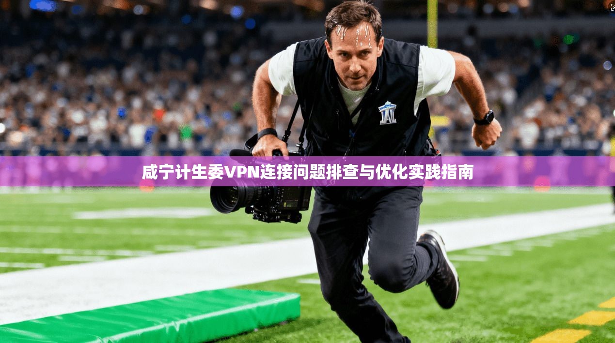 咸宁计生委VPN连接问题排查与优化实践指南