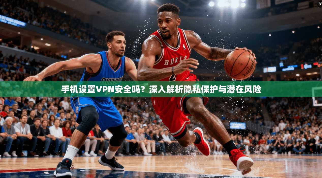手机设置VPN安全吗？深入解析隐私保护与潜在风险