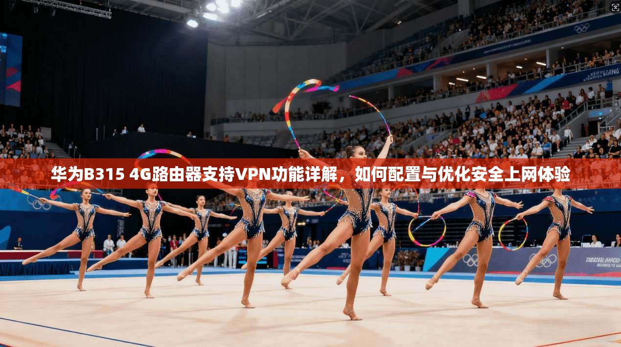 华为B315 4G路由器支持VPN功能详解，如何配置与优化安全上网体验