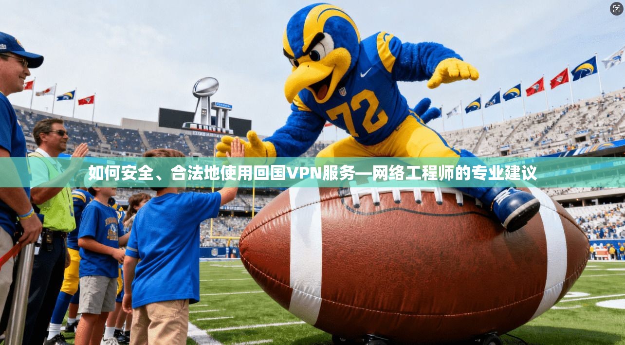 如何安全、合法地使用回国VPN服务—网络工程师的专业建议
