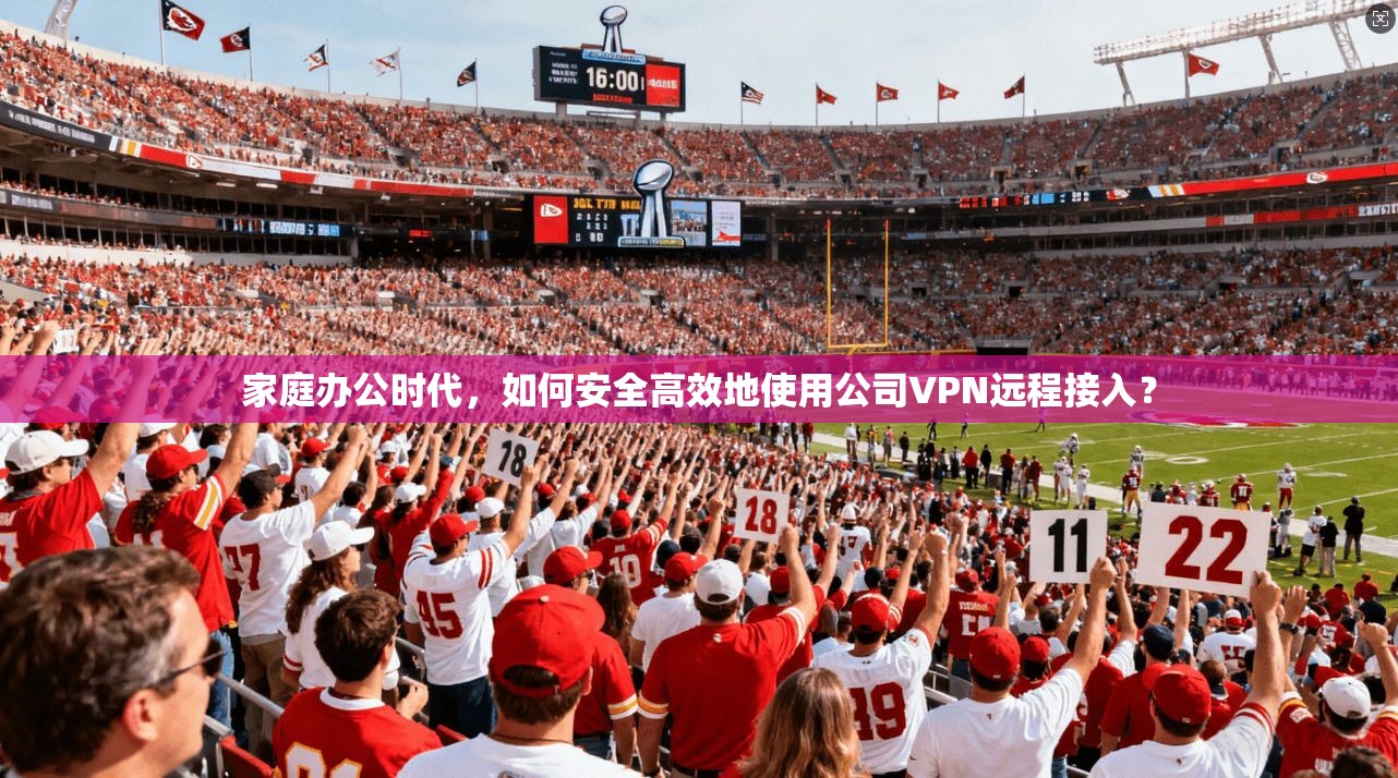 家庭办公时代，如何安全高效地使用公司VPN远程接入？