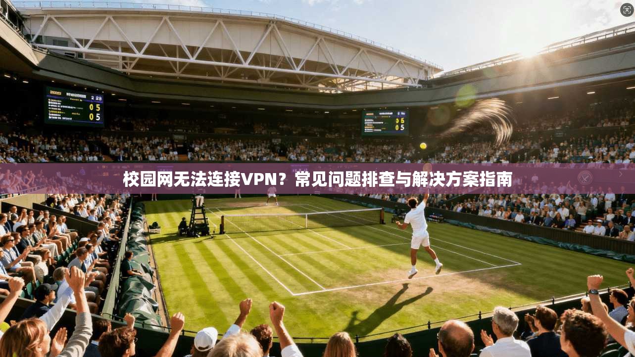 校园网无法连接VPN？常见问题排查与解决方案指南