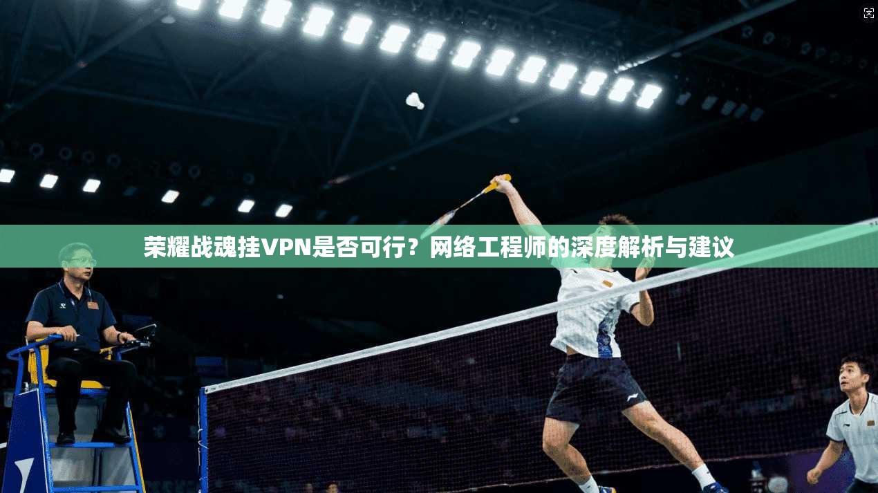 荣耀战魂挂VPN是否可行？网络工程师的深度解析与建议