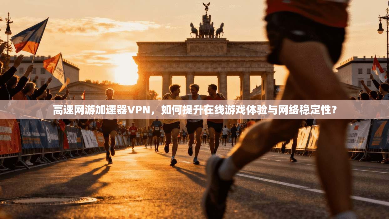高速网游加速器VPN，如何提升在线游戏体验与网络稳定性？