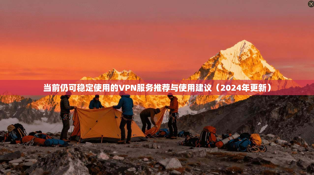 当前仍可稳定使用的VPN服务推荐与使用建议（2024年更新）