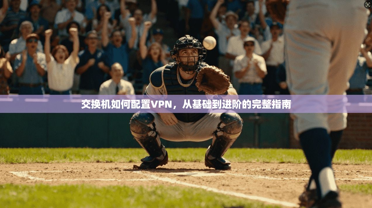 交换机如何配置VPN，从基础到进阶的完整指南
