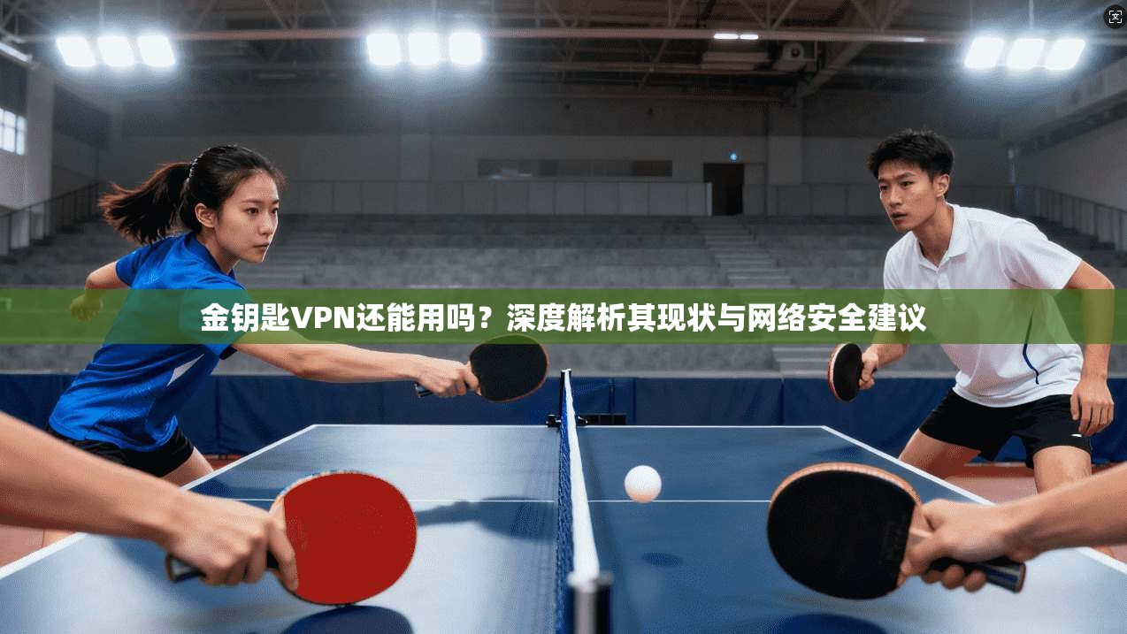 金钥匙VPN还能用吗？深度解析其现状与网络安全建议