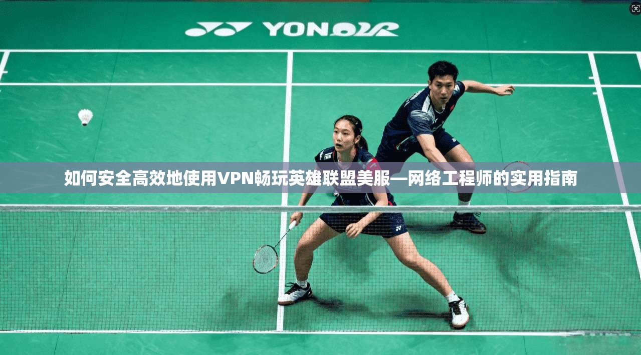 如何安全高效地使用VPN畅玩英雄联盟美服—网络工程师的实用指南