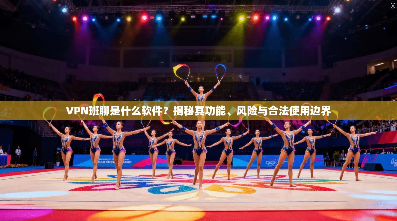 VPN班聊是什么软件？揭秘其功能、风险与合法使用边界