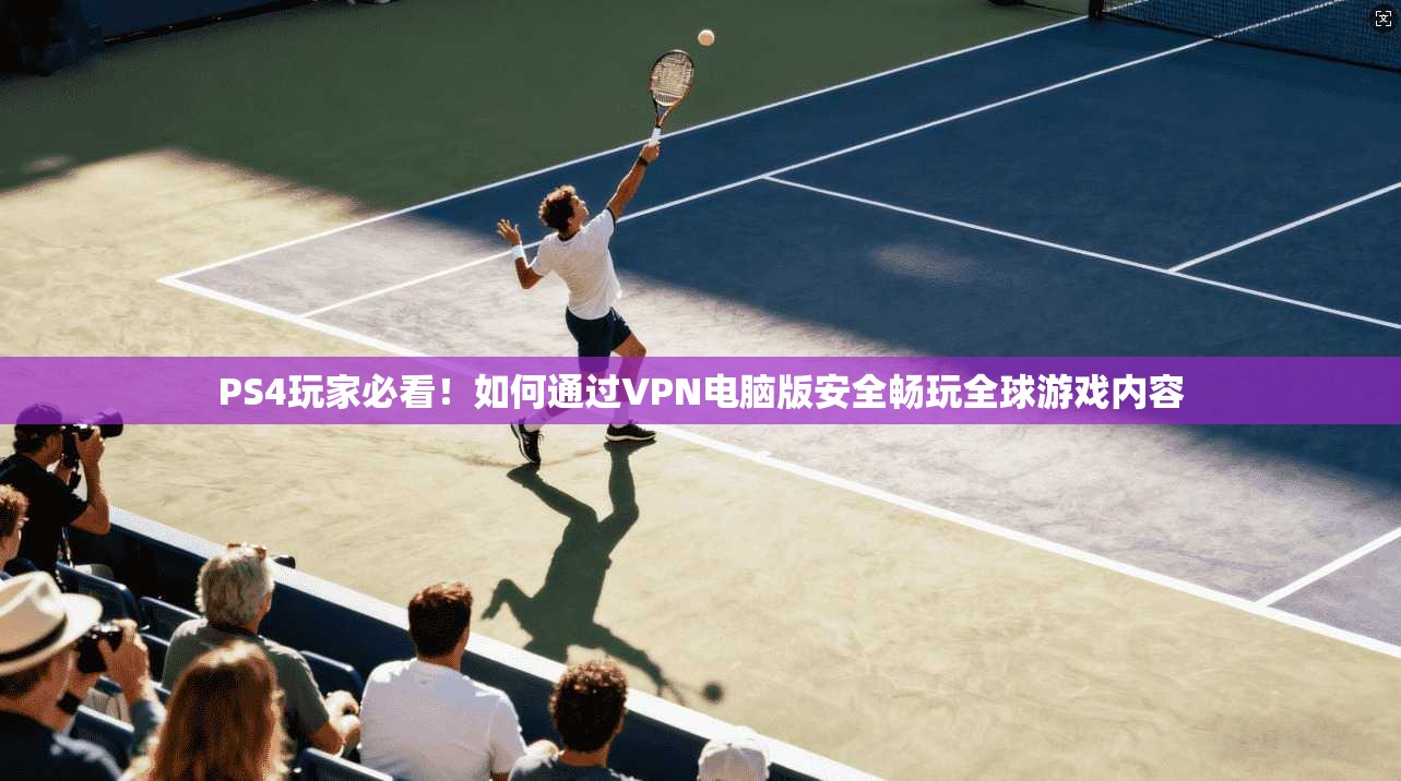 PS4玩家必看！如何通过VPN电脑版安全畅玩全球游戏内容
