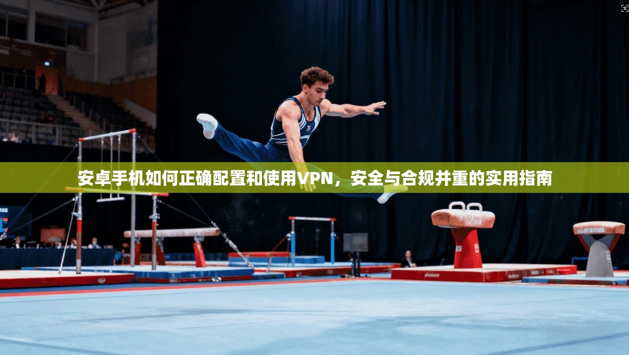 安卓手机如何正确配置和使用VPN，安全与合规并重的实用指南