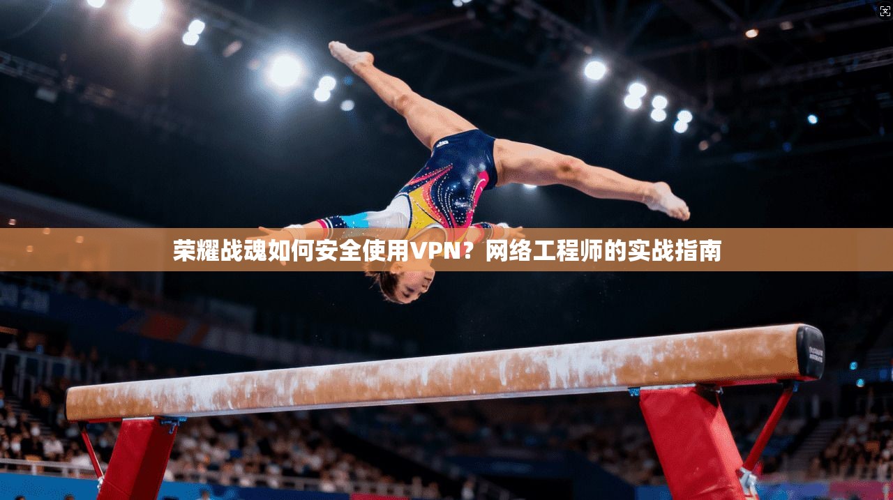 荣耀战魂如何安全使用VPN？网络工程师的实战指南