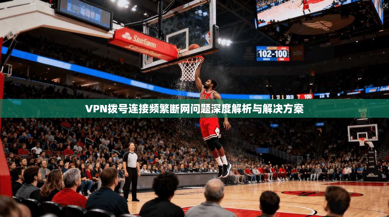 VPN拨号连接频繁断网问题深度解析与解决方案