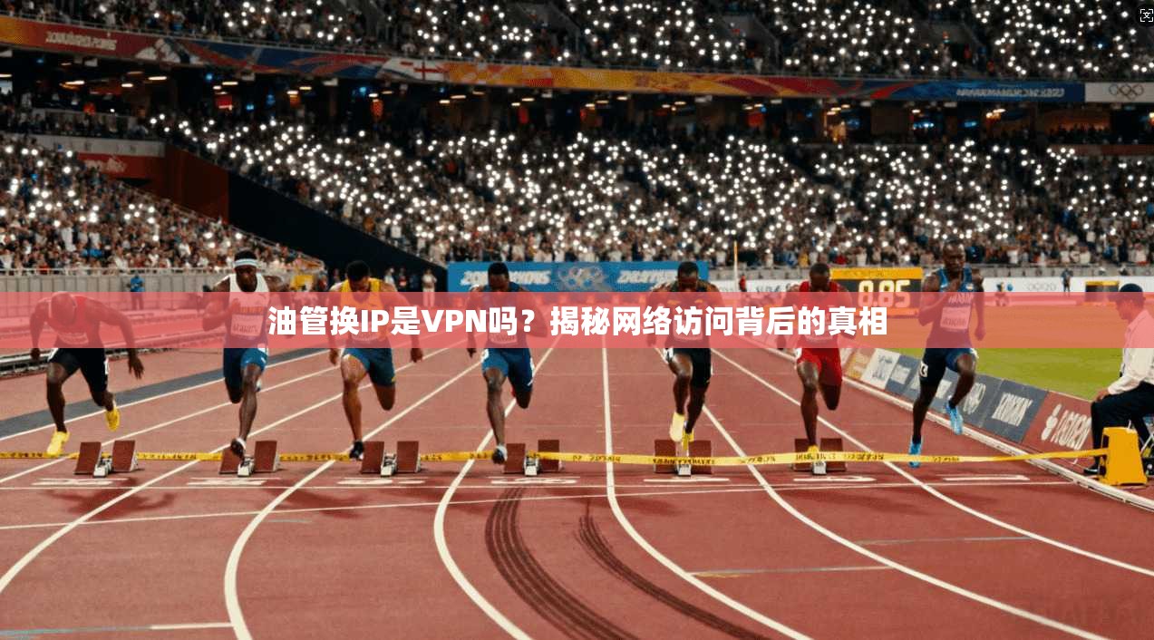 油管换IP是VPN吗？揭秘网络访问背后的真相