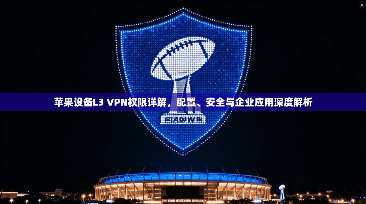 苹果设备L3 VPN权限详解，配置、安全与企业应用深度解析
