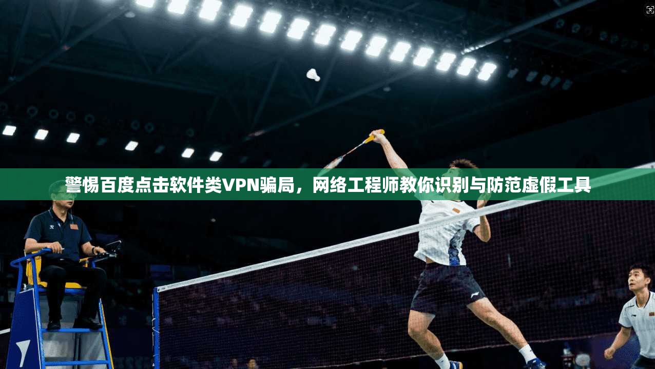 警惕百度点击软件类VPN骗局，网络工程师教你识别与防范虚假工具