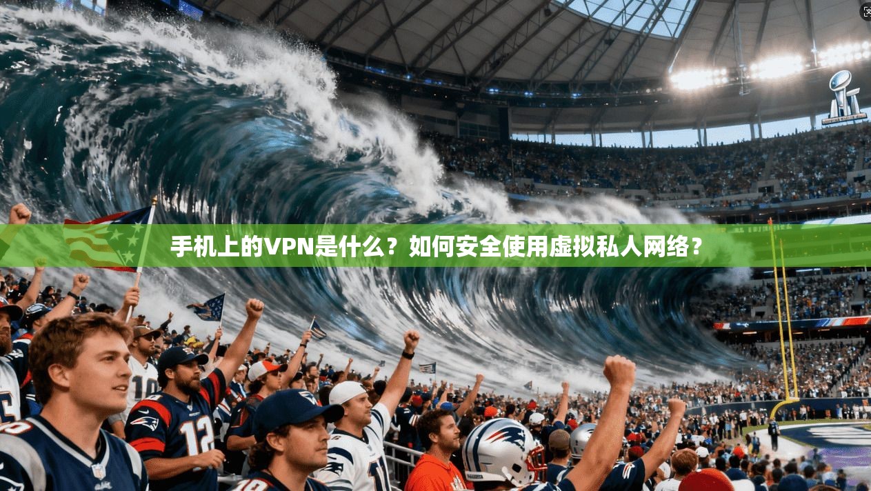 手机上的VPN是什么？如何安全使用虚拟私人网络？