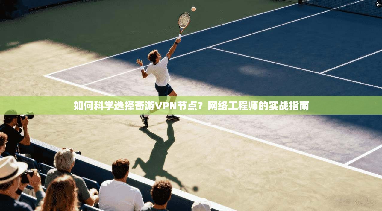 如何科学选择奇游VPN节点？网络工程师的实战指南