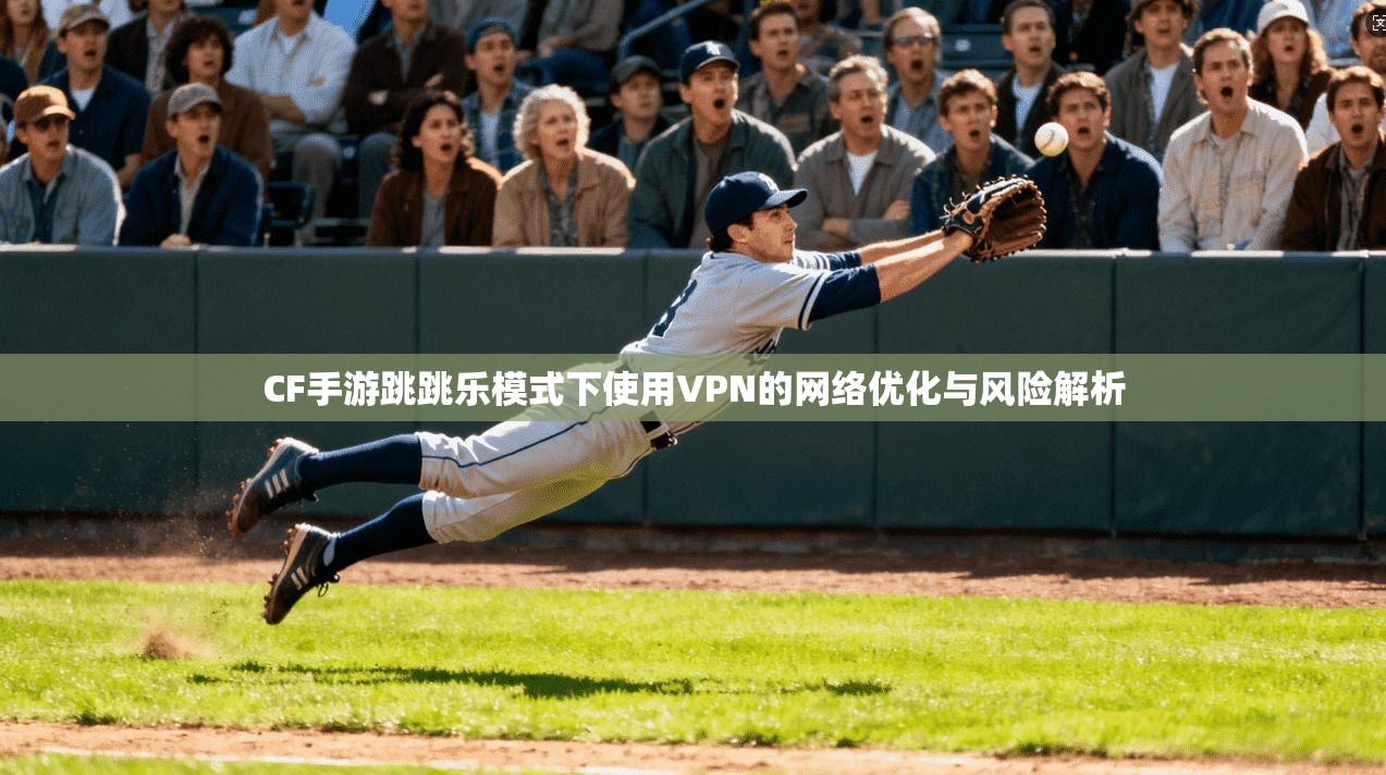 CF手游跳跳乐模式下使用VPN的网络优化与风险解析