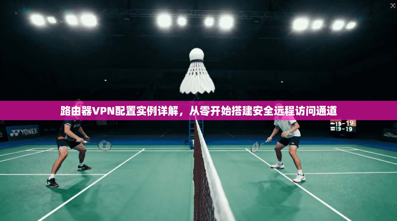 路由器VPN配置实例详解，从零开始搭建安全远程访问通道