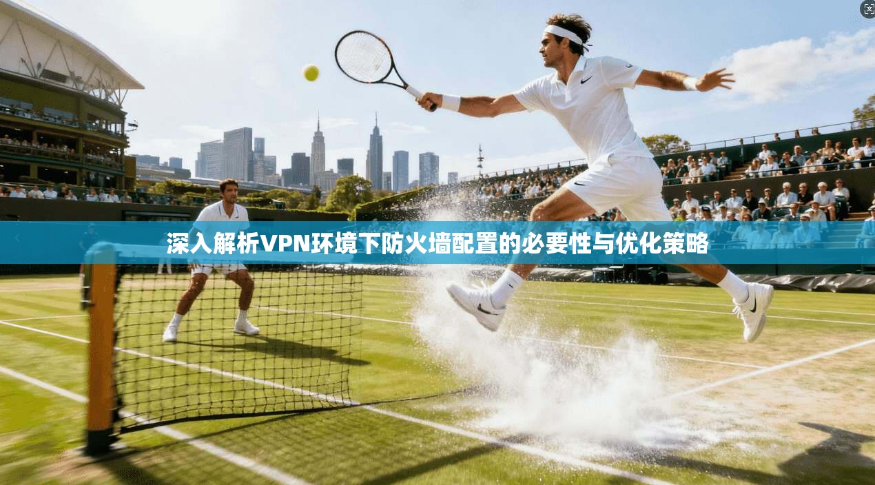 深入解析VPN环境下防火墙配置的必要性与优化策略