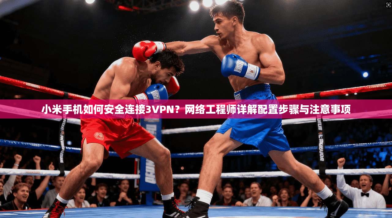 小米手机如何安全连接3VPN？网络工程师详解配置步骤与注意事项