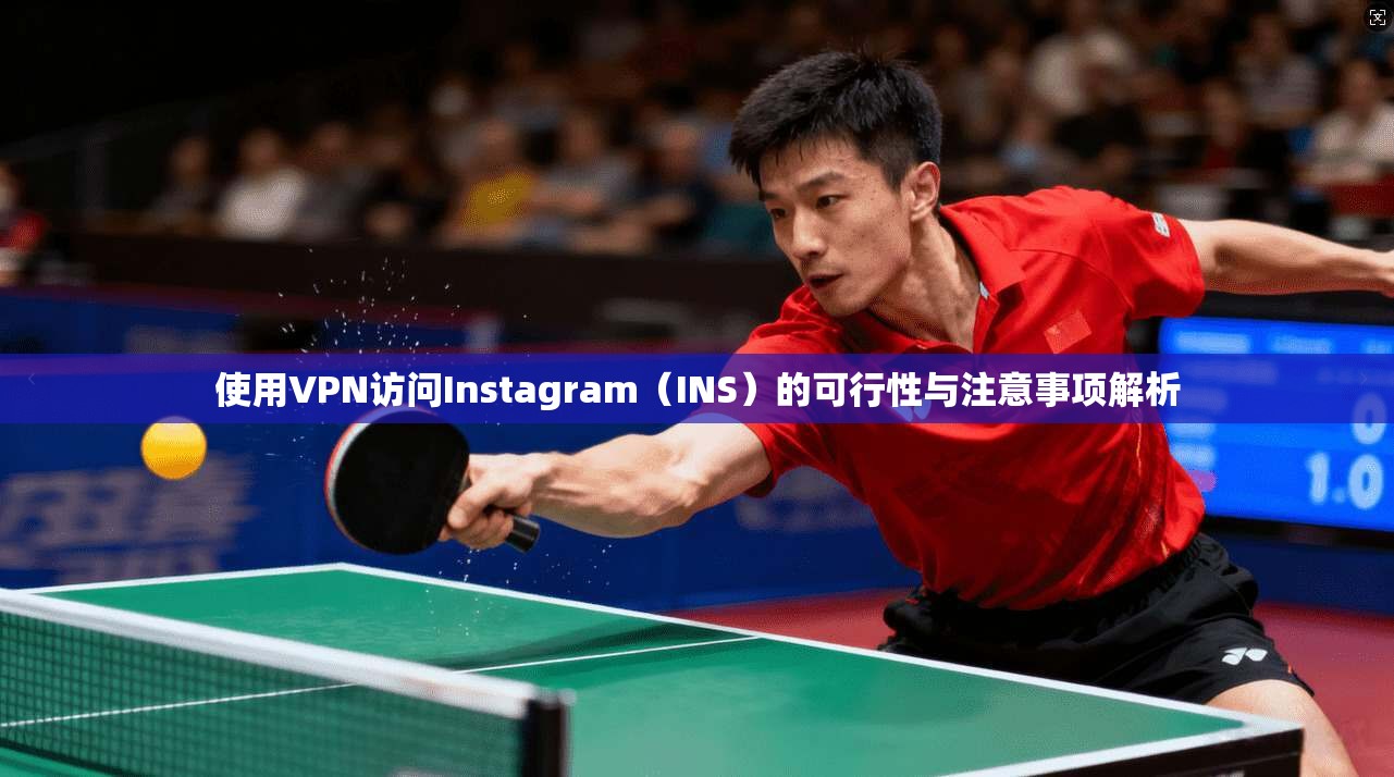 使用VPN访问Instagram（INS）的可行性与注意事项解析