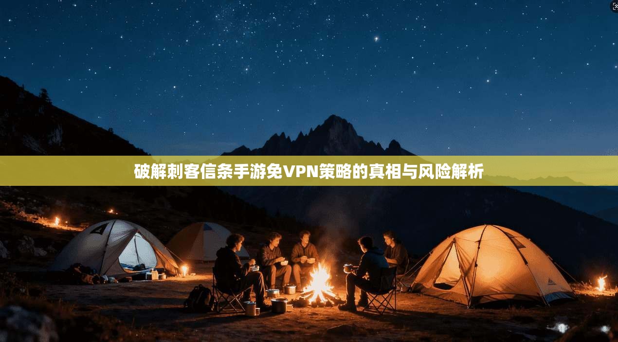 破解刺客信条手游免VPN策略的真相与风险解析