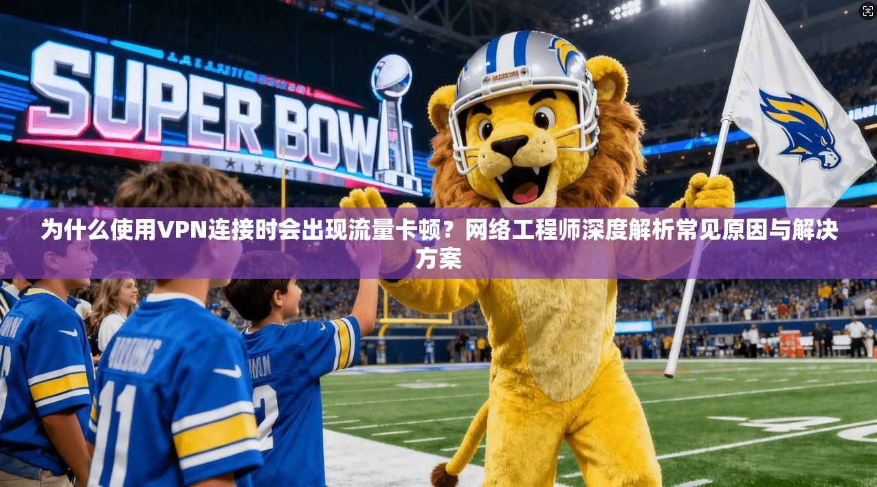 为什么使用VPN连接时会出现流量卡顿？网络工程师深度解析常见原因与解决方案