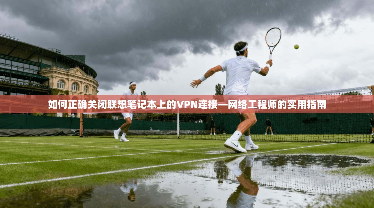 如何正确关闭联想笔记本上的VPN连接—网络工程师的实用指南