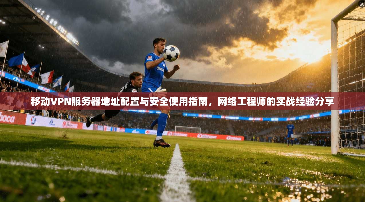 移动VPN服务器地址配置与安全使用指南，网络工程师的实战经验分享
