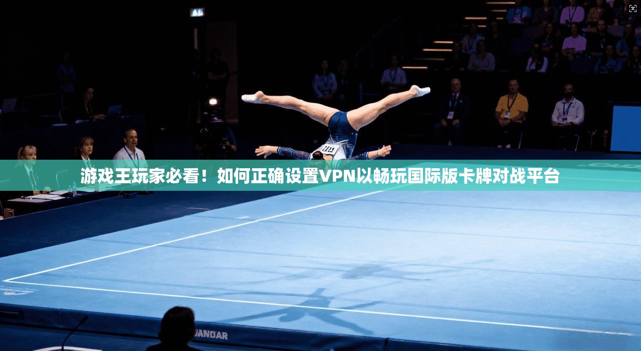 游戏王玩家必看!如何正确设置VPN以畅玩国际版卡牌对战平台